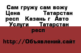 Сам гружу сам вожу › Цена ­ 1 200 - Татарстан респ., Казань г. Авто » Услуги   . Татарстан респ.